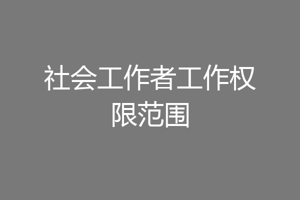 社会工作者工作权限范围