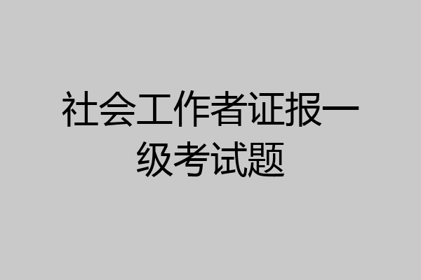 社会工作者证报一级考试题