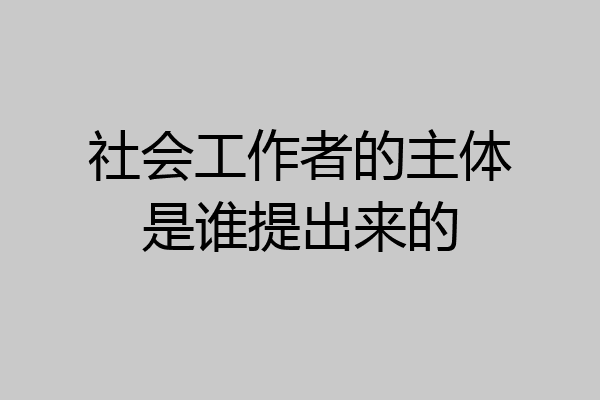 社会工作者的主体是谁提出来的