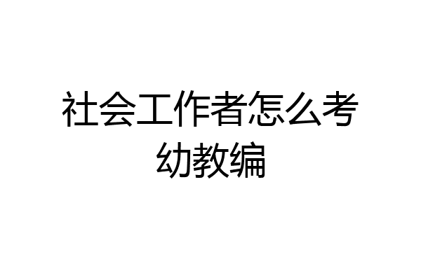社会工作者怎么考幼教编