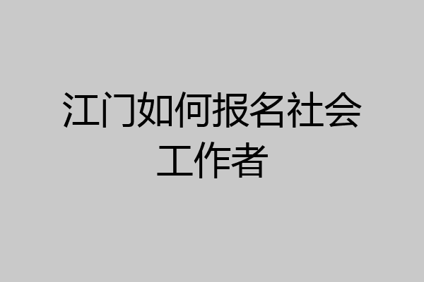江门如何报名社会工作者
