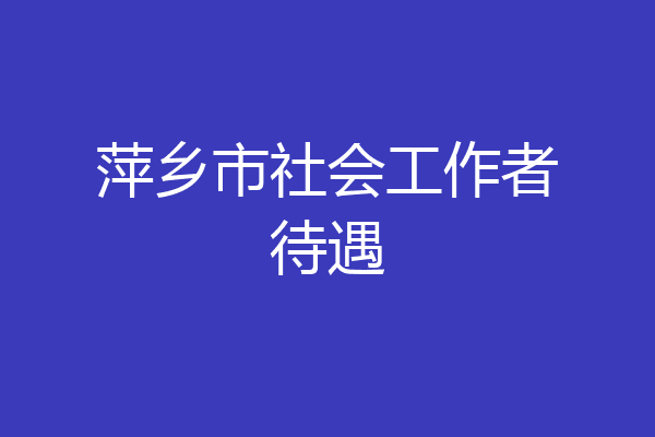 萍乡市社会工作者待遇