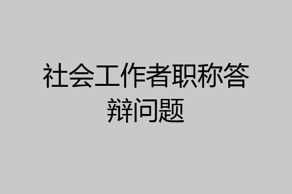 社会工作者职称答辩问题