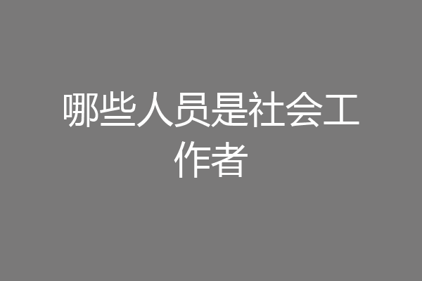 哪些人员是社会工作者