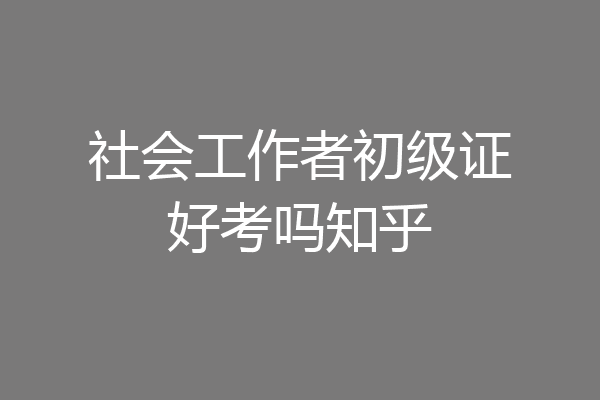 社会工作者初级证好考吗知乎