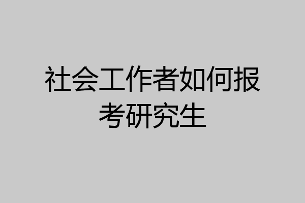 社会工作者如何报考研究生