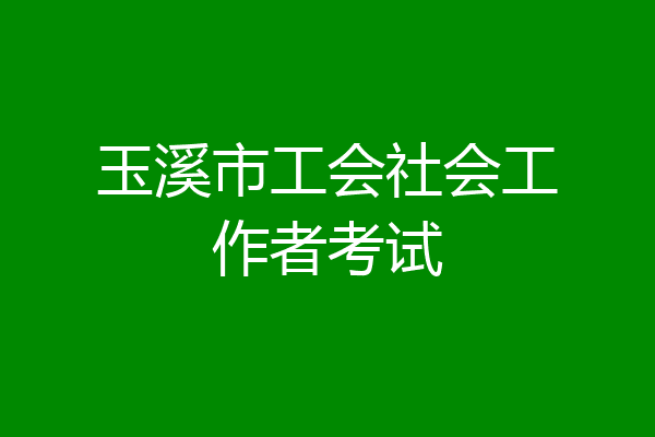 玉溪市工会社会工作者考试