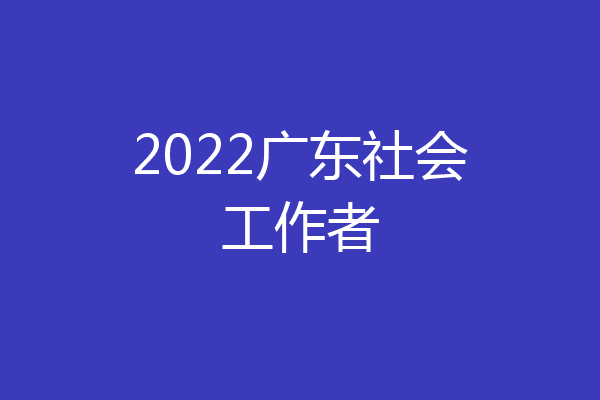 2022广东社会工作者