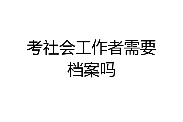 考社会工作者需要档案吗