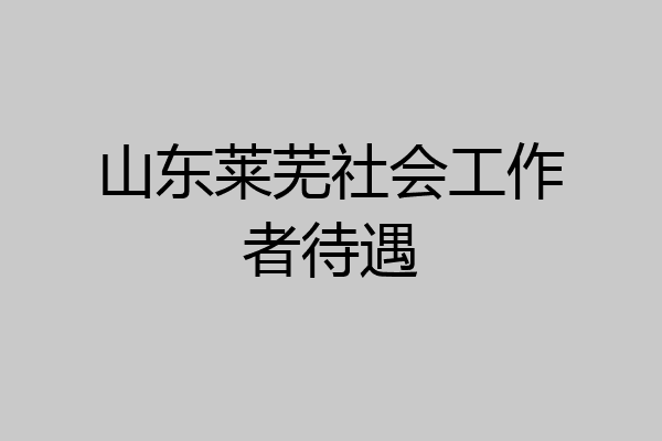 山东莱芜社会工作者待遇