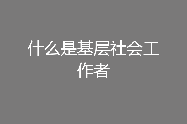 什么是基层社会工作者