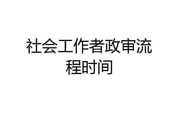 社会工作者政审流程时间