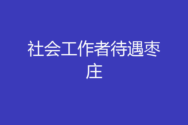 社会工作者待遇枣庄