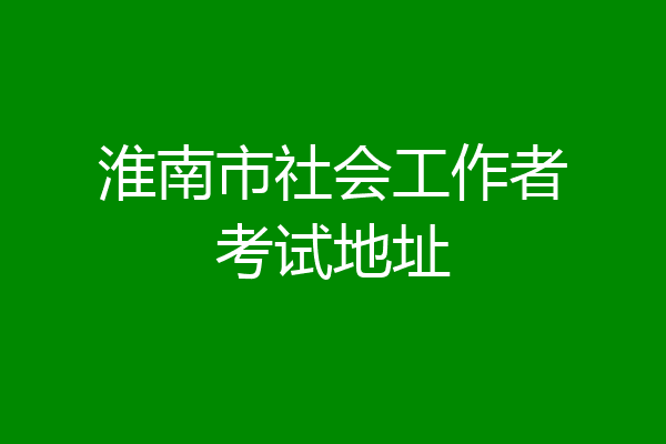 淮南市社会工作者考试地址