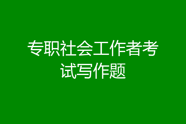专职社会工作者考试写作题