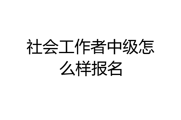 社会工作者中级怎么样报名