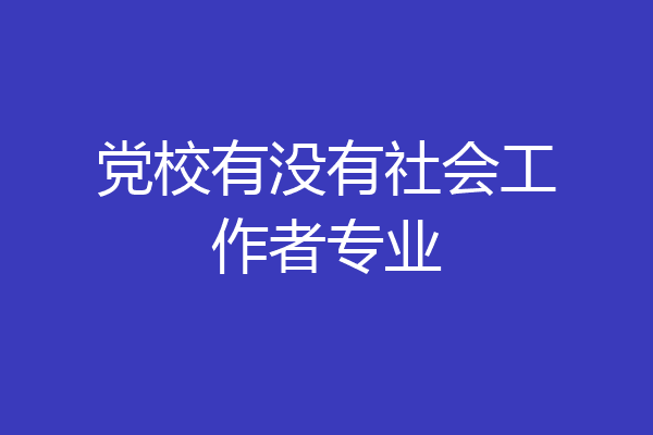 党校有没有社会工作者专业