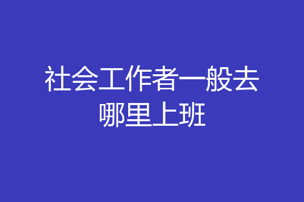 社会工作者一般去哪里上班