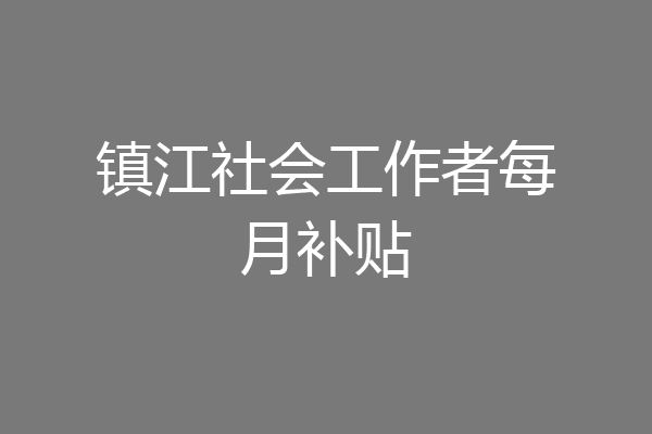 镇江社会工作者每月补贴