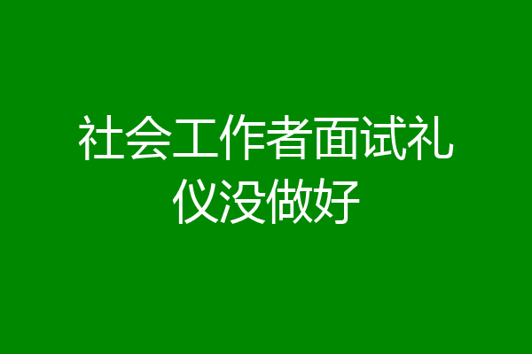 社会工作者面试礼仪没做好
