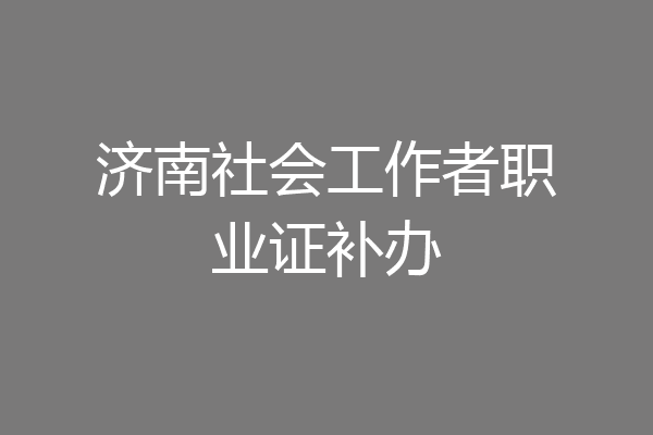 济南社会工作者职业证补办