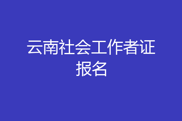云南社会工作者证报名