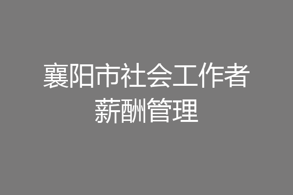 襄阳市社会工作者薪酬管理