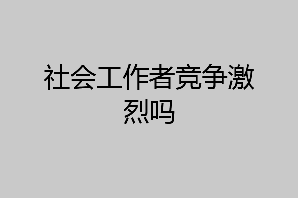 社会工作者竞争激烈吗