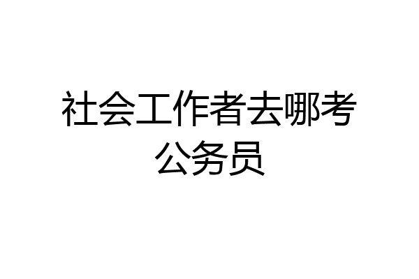 社会工作者去哪考公务员