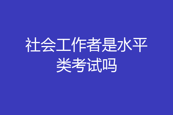 社会工作者是水平类考试吗