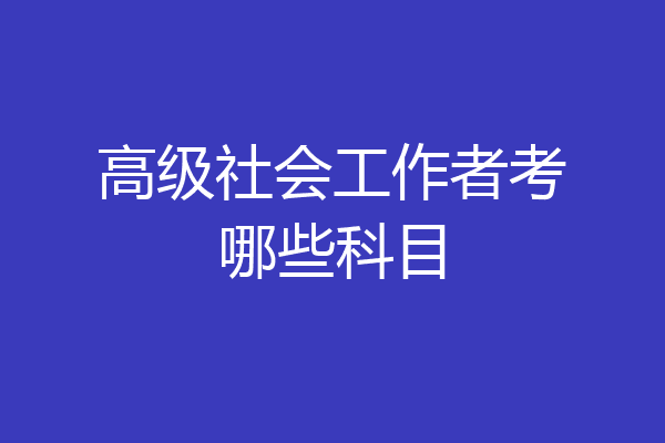 高级社会工作者考哪些科目
