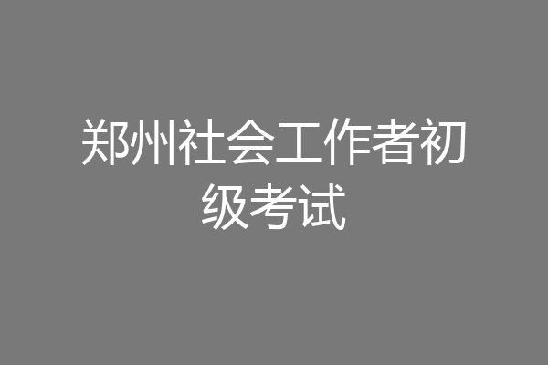 郑州社会工作者初级考试