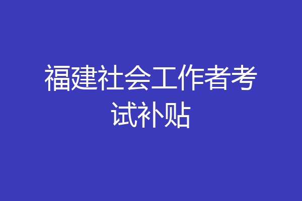 福建社会工作者考试补贴