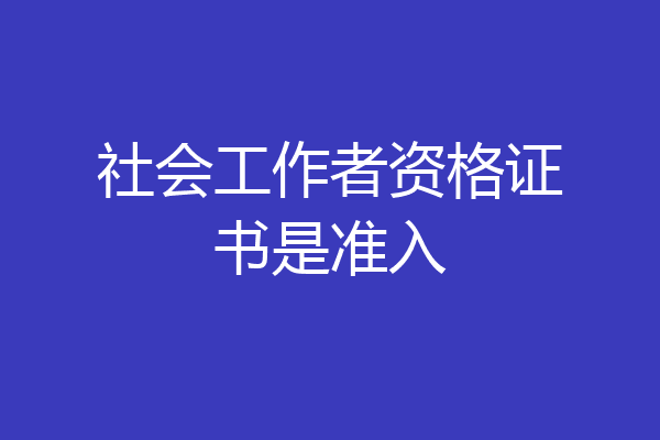 社会工作者资格证书是准入