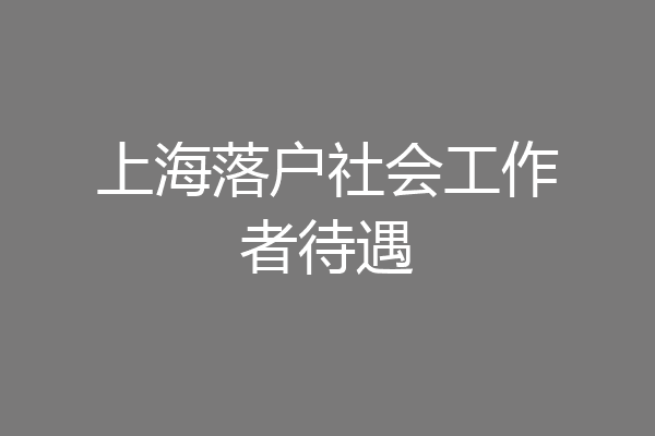 上海落户社会工作者待遇