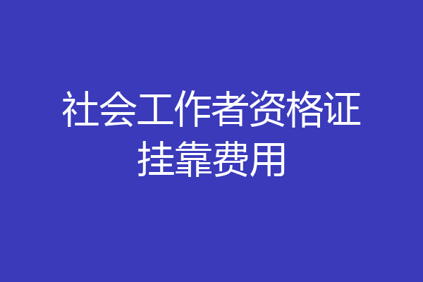 社会工作者资格证挂靠费用
