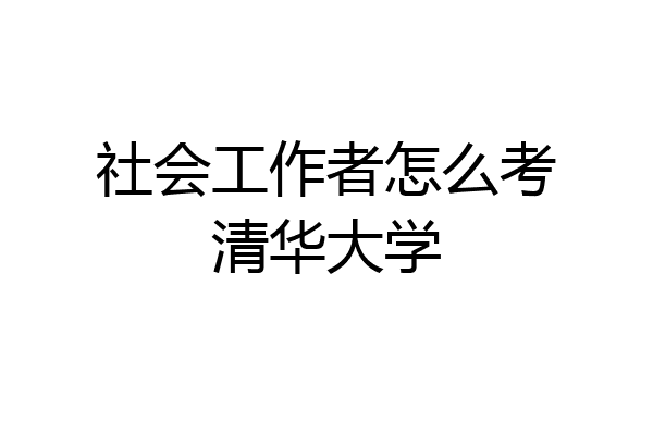 社会工作者怎么考清华大学