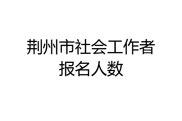 荆州市社会工作者报名人数
