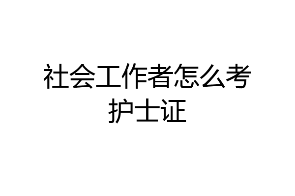 社会工作者怎么考护士证