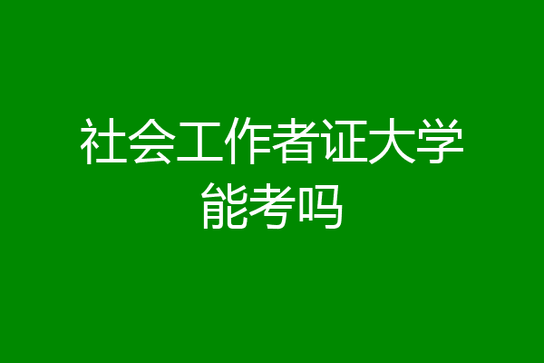 社会工作者证大学能考吗