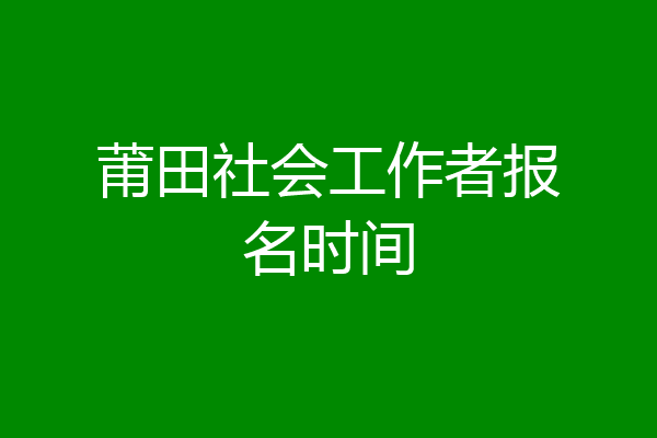 莆田社会工作者报名时间