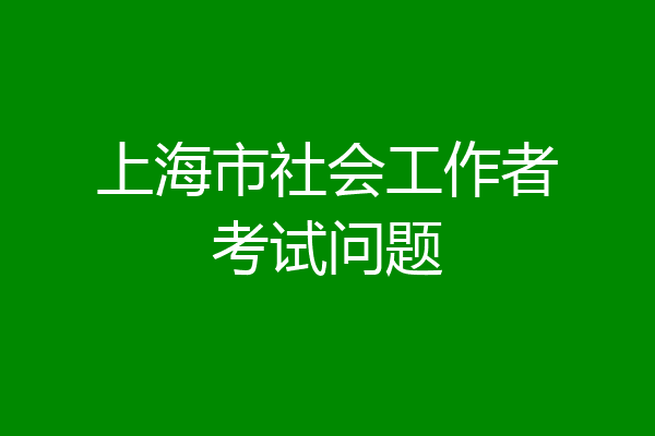 上海市社会工作者考试问题