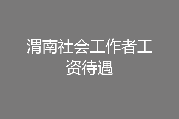 渭南社会工作者工资待遇