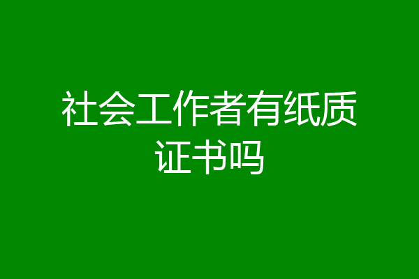 社会工作者有纸质证书吗