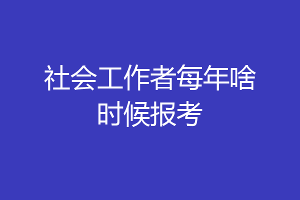 社会工作者每年啥时候报考