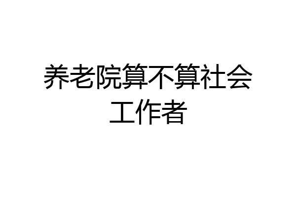 养老院算不算社会工作者
