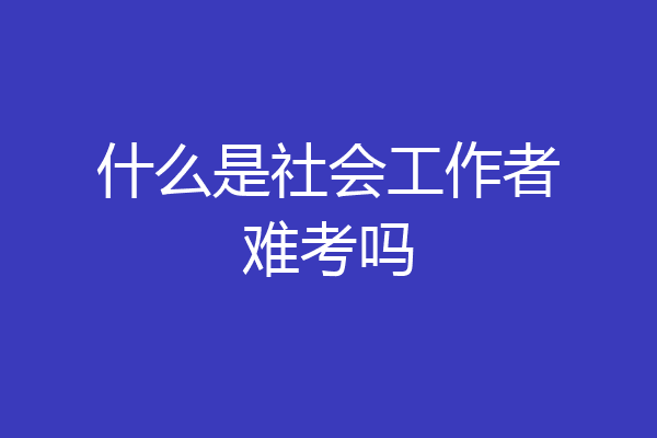 什么是社会工作者难考吗