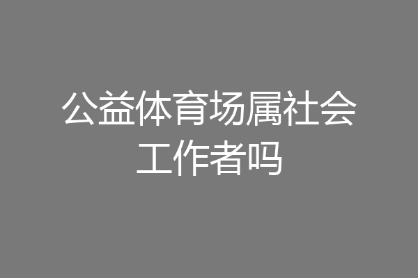 公益体育场属社会工作者吗