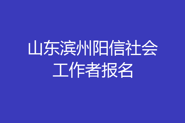 山东滨州阳信社会工作者报名