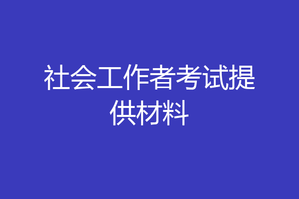 社会工作者考试提供材料